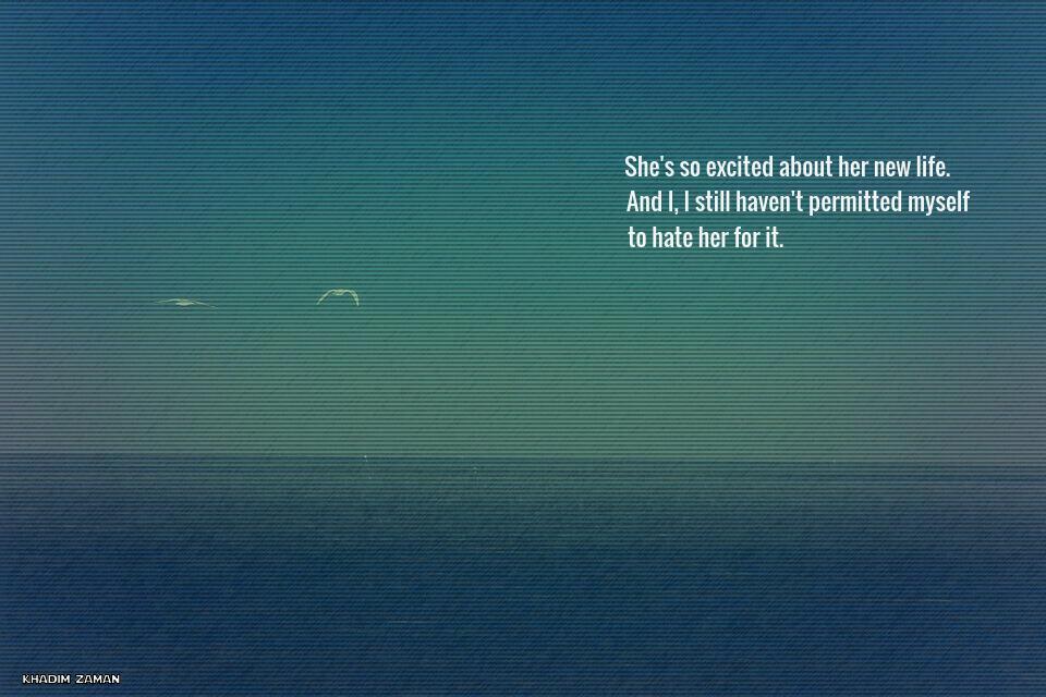 She's so excited about her new life. 
And I, I still haven't permitted myself 
to hate her for it.